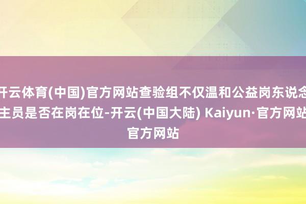 开云体育(中国)官方网站查验组不仅温和公益岗东说念主员是否在岗在位-开云(中国大陆) Kaiyun·官方网站