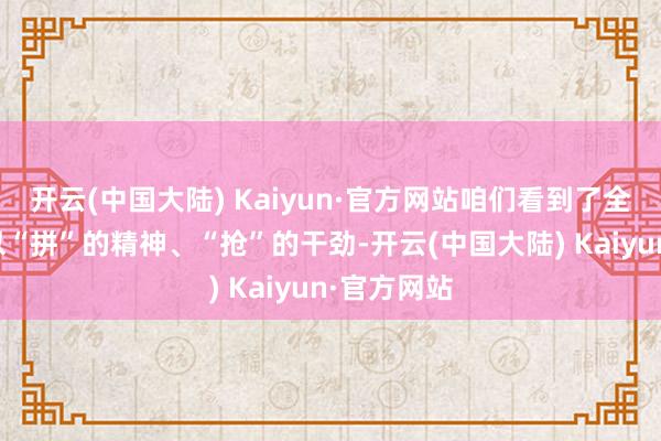 开云(中国大陆) Kaiyun·官方网站咱们看到了全省高下正以“拼”的精神、“抢”的干劲-开云(中国大陆) Kaiyun·官方网站