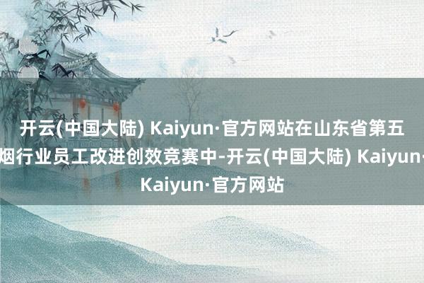 开云(中国大陆) Kaiyun·官方网站在山东省第五届轻纺香烟行业员工改进创效竞赛中-开云(中国大陆) Kaiyun·官方网站
