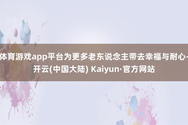体育游戏app平台为更多老东说念主带去幸福与耐心-开云(中国大陆) Kaiyun·官方网站