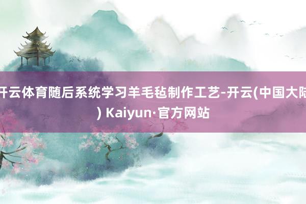 开云体育随后系统学习羊毛毡制作工艺-开云(中国大陆) Kaiyun·官方网站