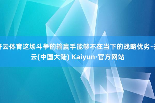 开云体育这场斗争的输赢手能够不在当下的战略优劣-开云(中国大陆) Kaiyun·官方网站