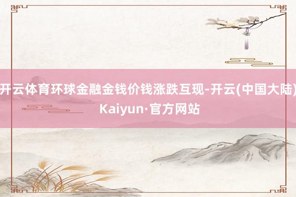 开云体育环球金融金钱价钱涨跌互现-开云(中国大陆) Kaiyun·官方网站