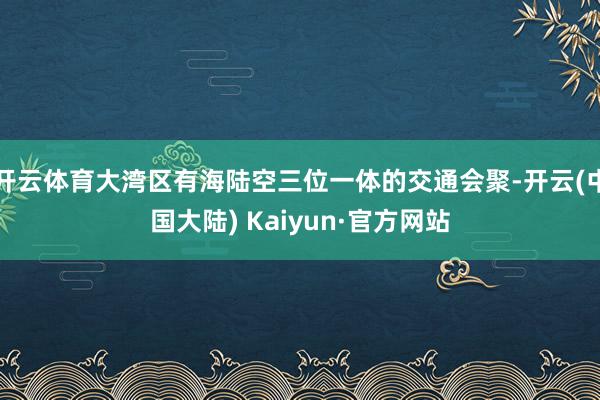 开云体育大湾区有海陆空三位一体的交通会聚-开云(中国大陆) Kaiyun·官方网站