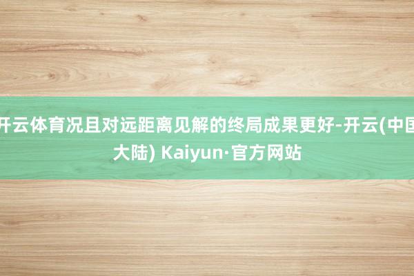 开云体育况且对远距离见解的终局成果更好-开云(中国大陆) Kaiyun·官方网站