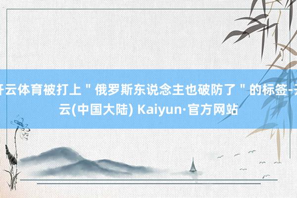 开云体育被打上＂俄罗斯东说念主也破防了＂的标签-开云(中国大陆) Kaiyun·官方网站