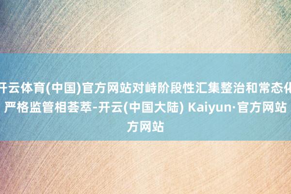 开云体育(中国)官方网站对峙阶段性汇集整治和常态化严格监管相荟萃-开云(中国大陆) Kaiyun·官方网站