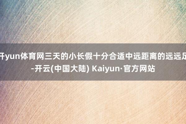 开yun体育网三天的小长假十分合适中远距离的远远足-开云(中国大陆) Kaiyun·官方网站