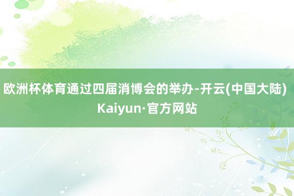欧洲杯体育通过四届消博会的举办-开云(中国大陆) Kaiyun·官方网站