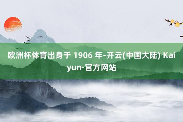 欧洲杯体育出身于 1906 年-开云(中国大陆) Kaiyun·官方网站