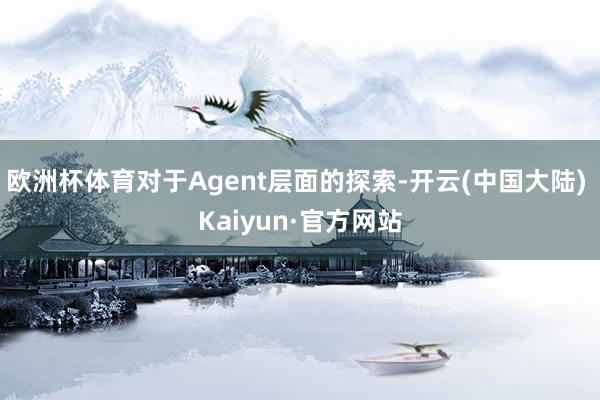 欧洲杯体育对于Agent层面的探索-开云(中国大陆) Kaiyun·官方网站