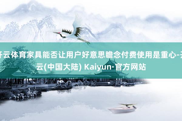 开云体育家具能否让用户好意思瞻念付费使用是重心-开云(中国大陆) Kaiyun·官方网站