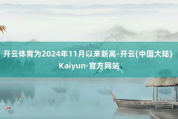 开云体育为2024年11月以来新高-开云(中国大陆) Kaiyun·官方网站