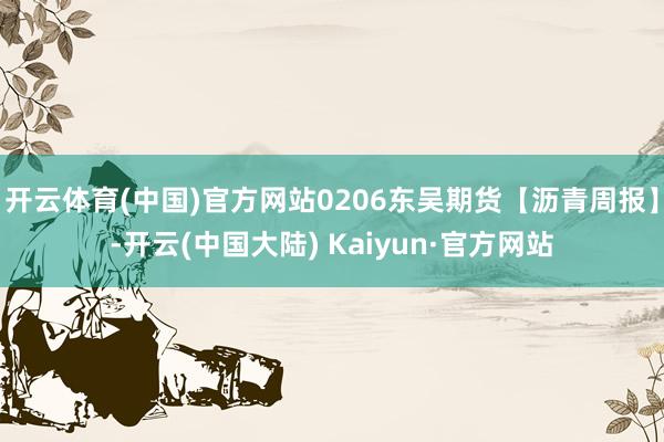 开云体育(中国)官方网站0206东吴期货【沥青周报】-开云(中国大陆) Kaiyun·官方网站
