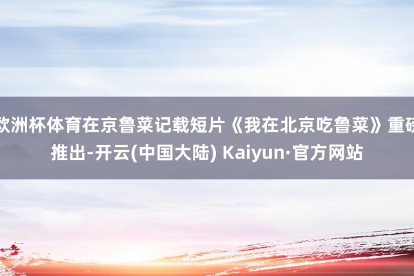 欧洲杯体育在京鲁菜记载短片《我在北京吃鲁菜》重磅推出-开云(中国大陆) Kaiyun·官方网站