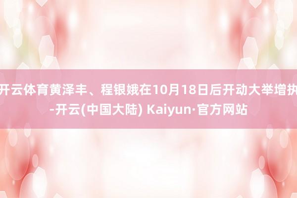 开云体育黄泽丰、程银娥在10月18日后开动大举增执-开云(中国大陆) Kaiyun·官方网站
