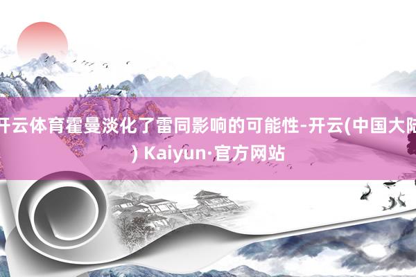 开云体育霍曼淡化了雷同影响的可能性-开云(中国大陆) Kaiyun·官方网站