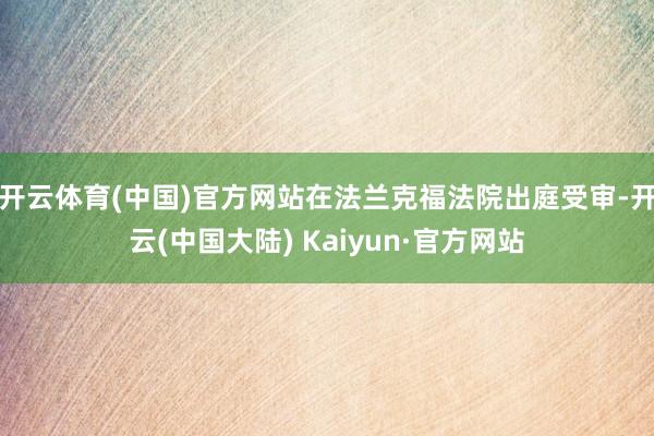 开云体育(中国)官方网站在法兰克福法院出庭受审-开云(中国大陆) Kaiyun·官方网站
