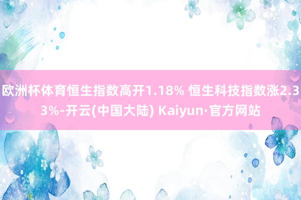 欧洲杯体育恒生指数高开1.18% 恒生科技指数涨2.33%-开云(中国大陆) Kaiyun·官方网站