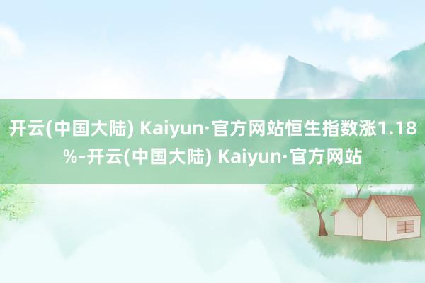 开云(中国大陆) Kaiyun·官方网站恒生指数涨1.18%-开云(中国大陆) Kaiyun·官方网站