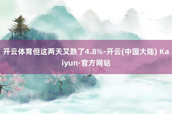 开云体育但这两天又跌了4.8%-开云(中国大陆) Kaiyun·官方网站