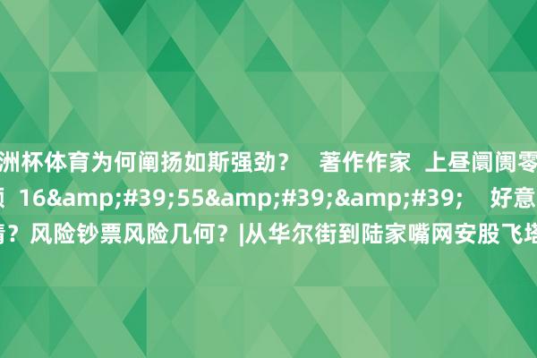 欧洲杯体育为何阐扬如斯强劲? 著作作家 上昼阛阓零距离 干系视频 16'55'' 好意思债因何献艺“过山车”行情?风险钞票风险几何?|从华尔街到陆家嘴网安股飞塔前三季度累计净利润同比增长45.66%|从华尔街到陆家嘴 35 5小时前 04'33'' 安进第三财季净利润同比加多63.58% 减肥药或成下一