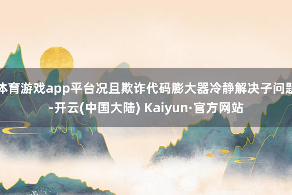 体育游戏app平台况且欺诈代码膨大器冷静解决子问题-开云(中国大陆) Kaiyun·官方网站