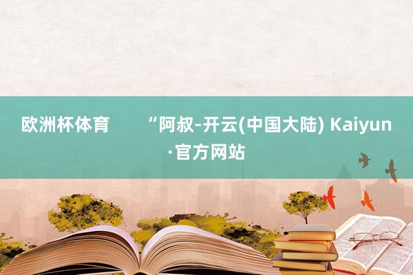 欧洲杯体育       “阿叔-开云(中国大陆) Kaiyun·官方网站