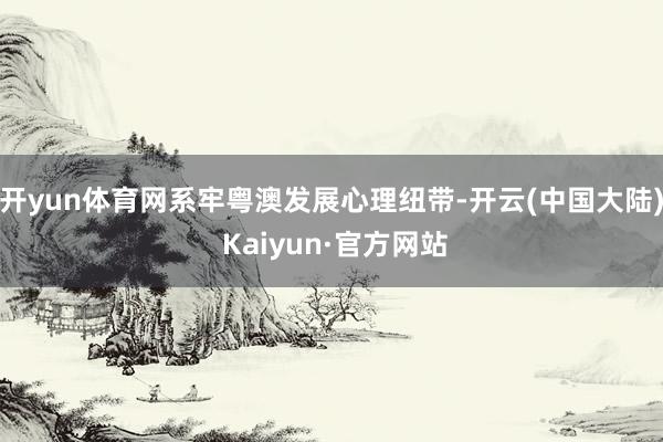 开yun体育网系牢粤澳发展心理纽带-开云(中国大陆) Kaiyun·官方网站