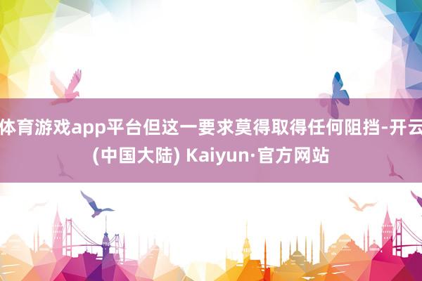 体育游戏app平台但这一要求莫得取得任何阻挡-开云(中国大陆) Kaiyun·官方网站