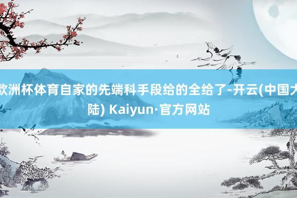 欧洲杯体育自家的先端科手段给的全给了-开云(中国大陆) Kaiyun·官方网站