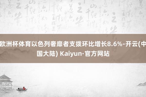 欧洲杯体育以色列奢靡者支拨环比增长8.6%-开云(中国大陆) Kaiyun·官方网站