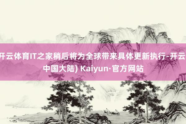 开云体育IT之家稍后将为全球带来具体更新执行-开云(中国大陆) Kaiyun·官方网站