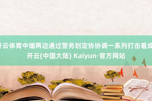 开云体育中缅两边通过警务划定协协调一系列打击看成-开云(中国大陆) Kaiyun·官方网站