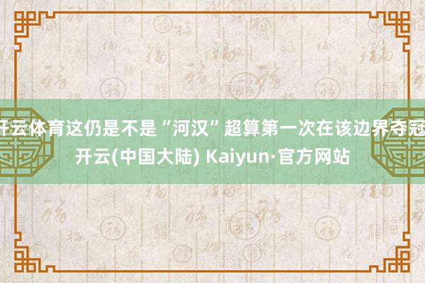 开云体育这仍是不是“河汉”超算第一次在该边界夺冠-开云(中国大陆) Kaiyun·官方网站
