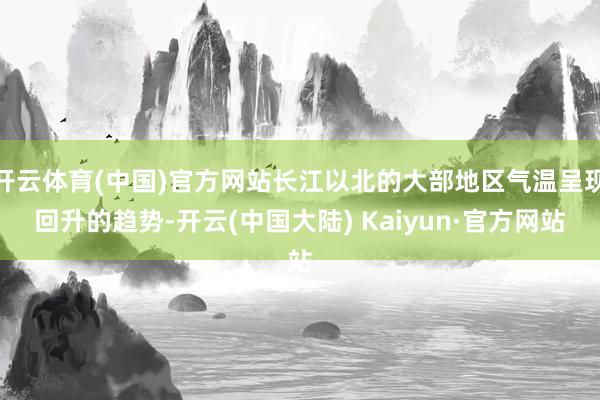 开云体育(中国)官方网站长江以北的大部地区气温呈现回升的趋势-开云(中国大陆) Kaiyun·官方网站