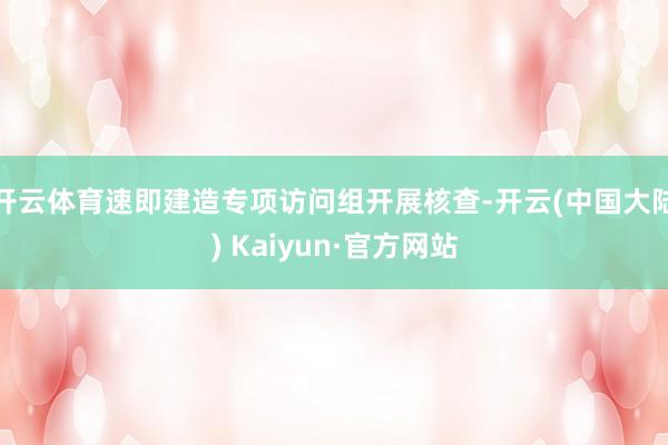 开云体育速即建造专项访问组开展核查-开云(中国大陆) Kaiyun·官方网站