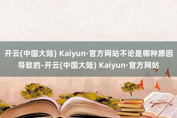 开云(中国大陆) Kaiyun·官方网站不论是哪种原因导致的-开云(中国大陆) Kaiyun·官方网站