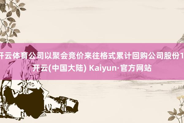 开云体育公司以聚会竞价来往格式累计回购公司股份1-开云(中国大陆) Kaiyun·官方网站