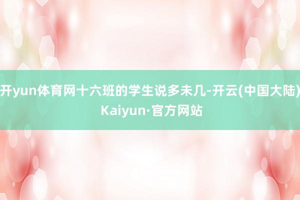 开yun体育网十六班的学生说多未几-开云(中国大陆) Kaiyun·官方网站
