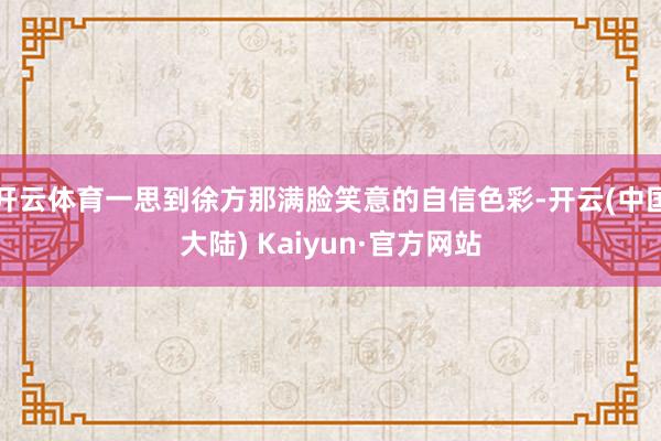 开云体育一思到徐方那满脸笑意的自信色彩-开云(中国大陆) Kaiyun·官方网站