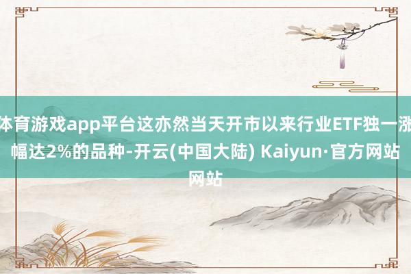 体育游戏app平台这亦然当天开市以来行业ETF独一涨幅达2%的品种-开云(中国大陆) Kaiyun·官方网站