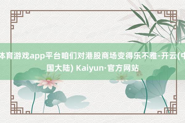 体育游戏app平台咱们对港股商场变得乐不雅-开云(中国大陆) Kaiyun·官方网站