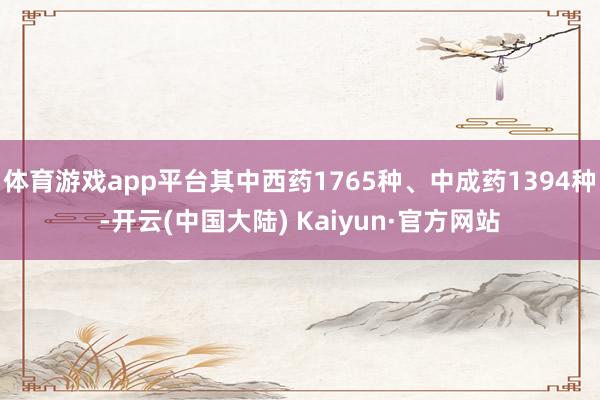 体育游戏app平台其中西药1765种、中成药1394种-开云(中国大陆) Kaiyun·官方网站