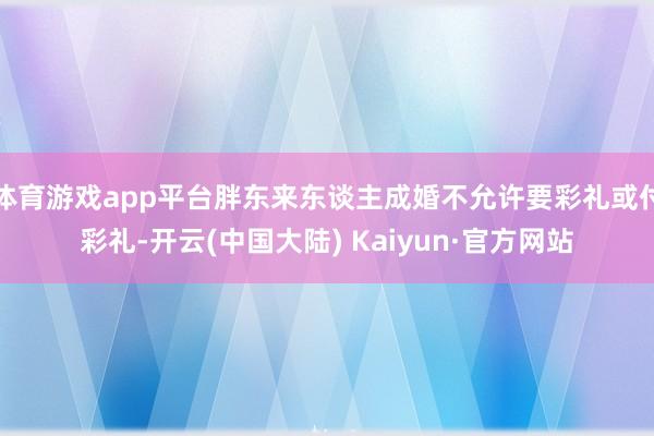 体育游戏app平台胖东来东谈主成婚不允许要彩礼或付彩礼-开云(中国大陆) Kaiyun·官方网站
