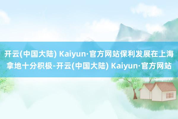 开云(中国大陆) Kaiyun·官方网站保利发展在上海拿地十分积极-开云(中国大陆) Kaiyun·官方网站