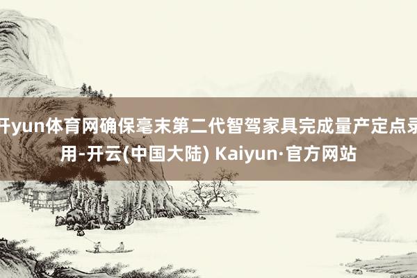 开yun体育网确保毫末第二代智驾家具完成量产定点录用-开云(中国大陆) Kaiyun·官方网站