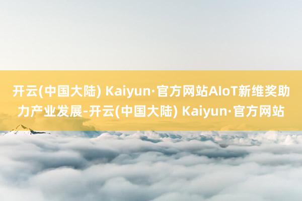 开云(中国大陆) Kaiyun·官方网站AIoT新维奖助力产业发展-开云(中国大陆) Kaiyun·官方网站