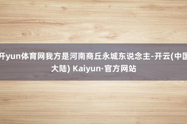 开yun体育网我方是河南商丘永城东说念主-开云(中国大陆) Kaiyun·官方网站