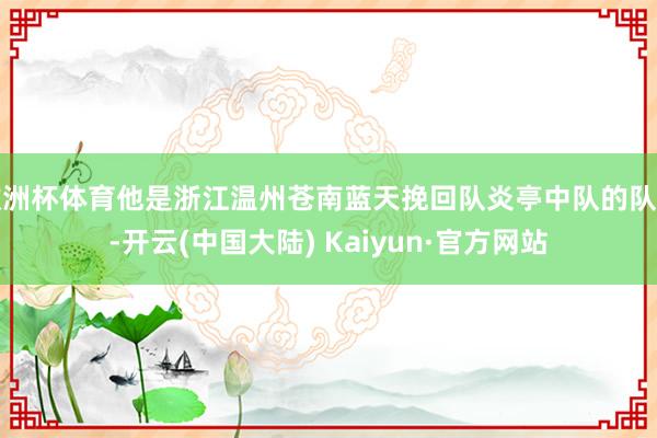 欧洲杯体育他是浙江温州苍南蓝天挽回队炎亭中队的队员-开云(中国大陆) Kaiyun·官方网站